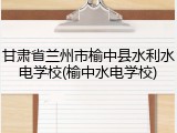 甘肃省兰州市榆中县水利水电学校(榆中水电学校)