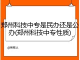 郑州科技中专是民办还是公办(郑州科技中专性质)