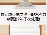 有问题少年学校中职怎么办(问题少年职校处理)