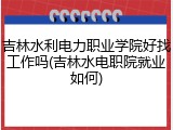 吉林水利电力职业学院好找工作吗(吉林水电职院就业如何)
