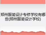 郑州服装设计专修学校有哪些(郑州服装设计学校)