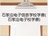 石家庄电子信息学校学费(石家庄电子校学费)
