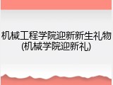 机械工程学院迎新新生礼物(机械学院迎新礼)