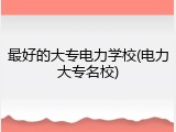 最好的大专电力学校(电力大专名校)