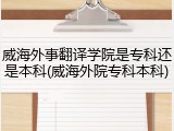 威海外事翻译学院是专科还是本科(威海外院专科本科)