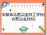 安徽省合肥冶金技工学校(合肥冶金技校)