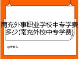南充外事职业学校中专学费多少(南充外校中专学费)