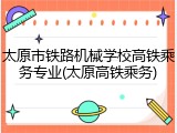 太原市铁路机械学校高铁乘务专业(太原高铁乘务)