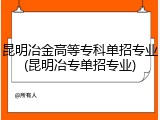 昆明冶金高等专科单招专业(昆明冶专单招专业)
