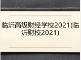 临沂高级财经学校2021(临沂财校2021)