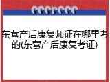 东营产后康复师证在哪里考的(东营产后康复考证)