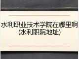水利职业技术学院在哪里啊(水利职院地址)