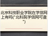 北京科技职业学院在学信网上有吗("北科院学信网可查")