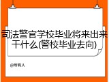司法警官学校毕业将来出来干什么(警校毕业去向)