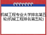 机械工程专业大学排名第五轮(机械工程排名第五轮)