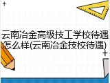 云南冶金高级技工学校待遇怎么样(云南冶金技校待遇)