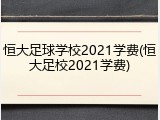 恒大足球学校2021学费(恒大足校2021学费)