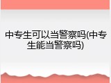 中专生可以当警察吗(中专生能当警察吗)
