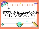 山西太原冶金工业学校改名为什么(太原冶校更名)