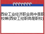 西安工业经济职业高中是职校嘛(西安工经职高是职校)