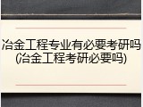 冶金工程专业有必要考研吗(冶金工程考研必要吗)