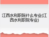江西水利职院什么专业(江西水利职院专业)