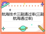 航海技术三副通过率(三副航海通过率)