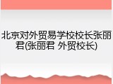 北京对外贸易学校校长张丽君(张丽君 外贸校长)