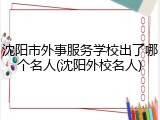 沈阳市外事服务学校出了哪个名人(沈阳外校名人)