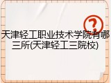 天津轻工职业技术学院有哪三所(天津轻工三院校)