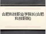 合肥科技职业学院长(合肥科技职院)