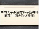 中南大学冶金材料专业导师推荐(中南大冶材导师)