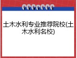土木水利专业推荐院校(土木水利名校)