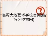 临沂大地艺术学校官网(临沂艺校官网)
