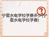 宁夏水电学校学费多少(宁夏水电学校学费)