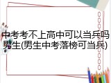 中考考不上高中可以当兵吗男生(男生中考落榜可当兵)