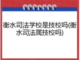 衡水司法学校是技校吗(衡水司法属技校吗)