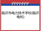 临沂市电力技术学校(临沂电校)