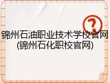锦州石油职业技术学校官网(锦州石化职校官网)