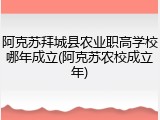 阿克苏拜城县农业职高学校哪年成立(阿克苏农校成立年)