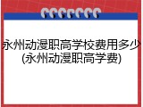 永州动漫职高学校费用多少(永州动漫职高学费)