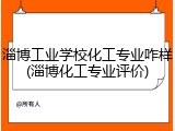 淄博工业学校化工专业咋样(淄博化工专业评价)
