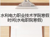 水利电力职业技术学院寒假时间(水电职院寒假)