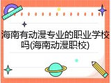 海南有动漫专业的职业学校吗(海南动漫职校)