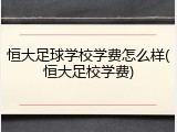 恒大足球学校学费怎么样(恒大足校学费)
