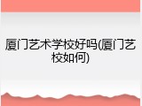 厦门艺术学校好吗(厦门艺校如何)