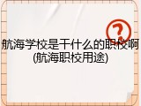 航海学校是干什么的职校啊(航海职校用途)