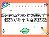 郑州京尚名家化妆摄影学校 概况(郑州京尚名家概况)