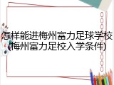 怎样能进梅州富力足球学校(梅州富力足校入学条件)