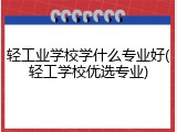 轻工业学校学什么专业好(轻工学校优选专业)
